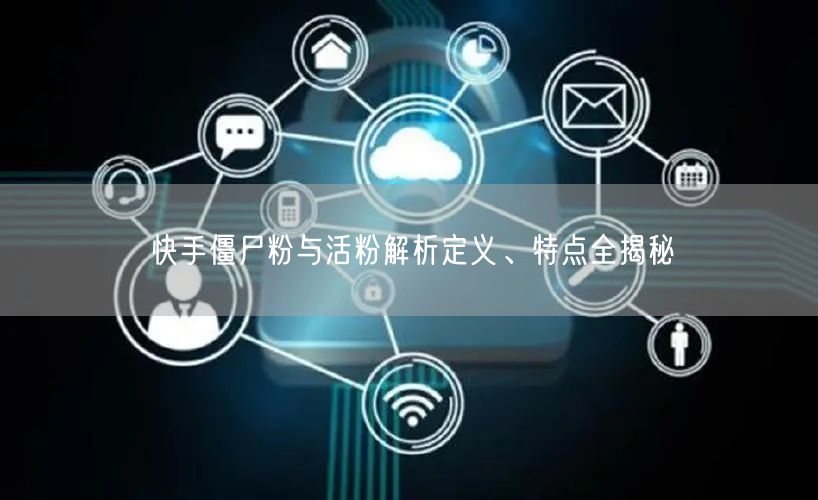 快手僵尸粉与活粉解析定义、特点全揭秘