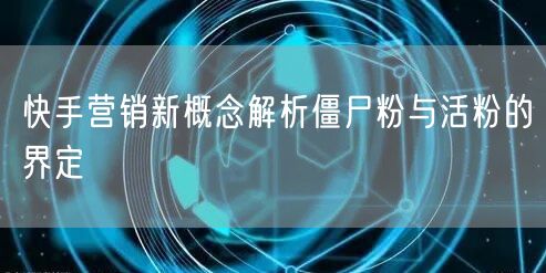 快手营销新概念解析僵尸粉与活粉的界定