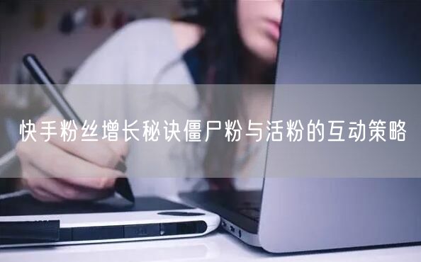 快手粉丝增长秘诀僵尸粉与活粉的互动策略