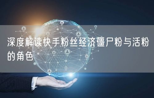 深度解读快手粉丝经济僵尸粉与活粉的角色