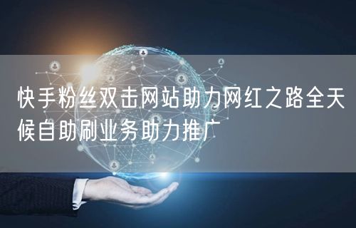 快手粉丝双击网站助力网红之路全天候自助刷业务助力推广