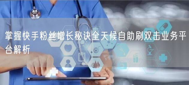 掌握快手粉丝增长秘诀全天候自助刷双击业务平台解析