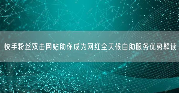 快手粉丝双击网站助你成为网红全天候自助服务优势解读