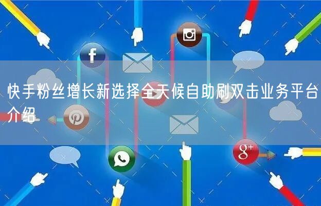 快手粉丝增长新选择全天候自助刷双击业务平台介绍