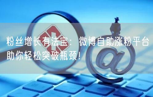 粉丝增长有法宝：微博自助涨粉平台助你轻松突破瓶颈！