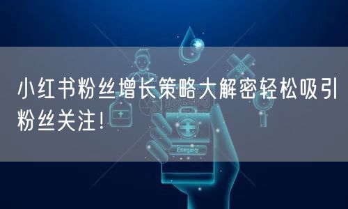 小红书粉丝增长策略大解密轻松吸引粉丝关注！