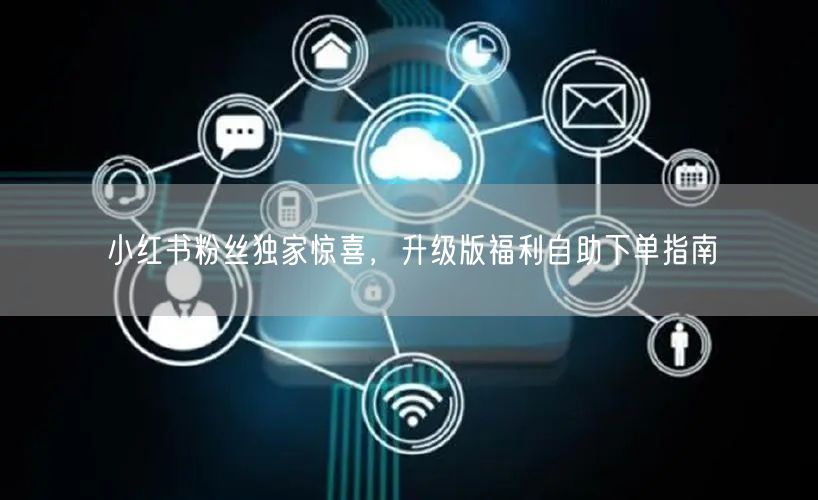小红书粉丝独家惊喜，升级版福利自助下单指南