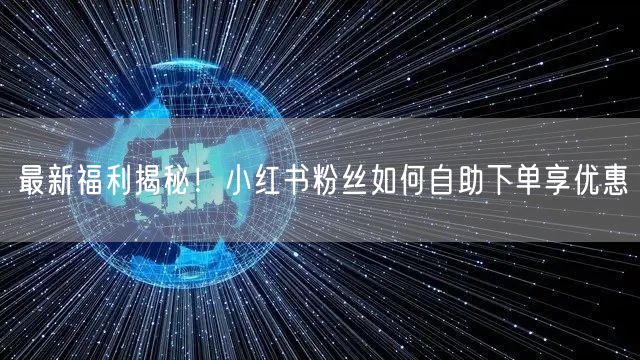 最新福利揭秘！小红书粉丝如何自助下单享优惠