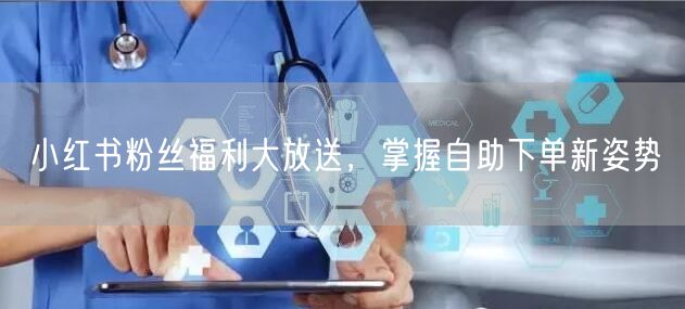 小红书粉丝福利大放送，掌握自助下单新姿势