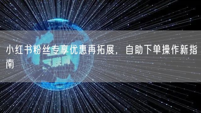 小红书粉丝专享优惠再拓展，自助下单操作新指南