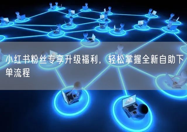 小红书粉丝专享升级福利，轻松掌握全新自助下单流程