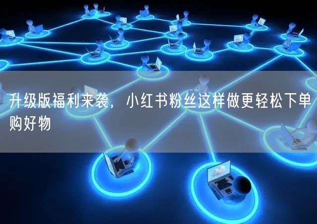 升级版福利来袭，小红书粉丝这样做更轻松下单购好物