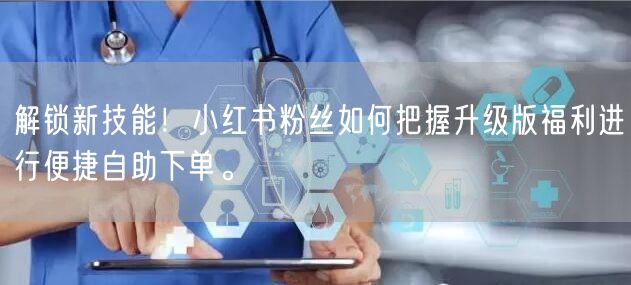 解锁新技能！小红书粉丝如何把握升级版福利进行便捷自助下单。