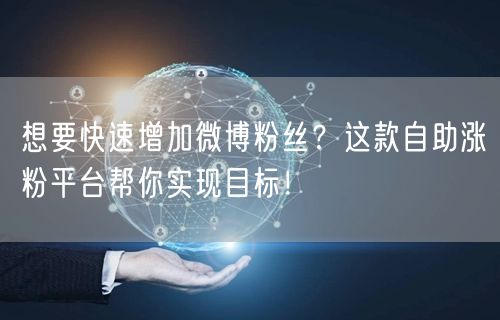 想要快速增加微博粉丝？这款自助涨粉平台帮你实现目标！