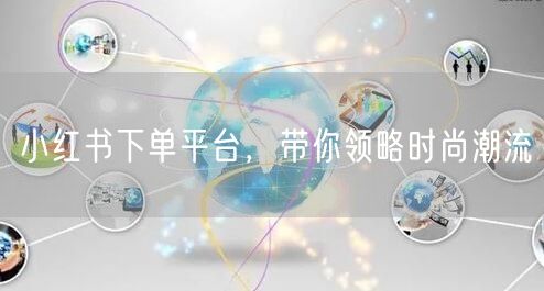 小红书下单平台，带你领略时尚潮流