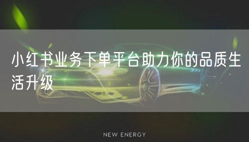 小红书业务下单平台助力你的品质生活升级