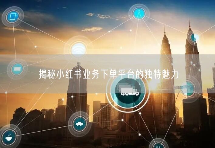 揭秘小红书业务下单平台的独特魅力