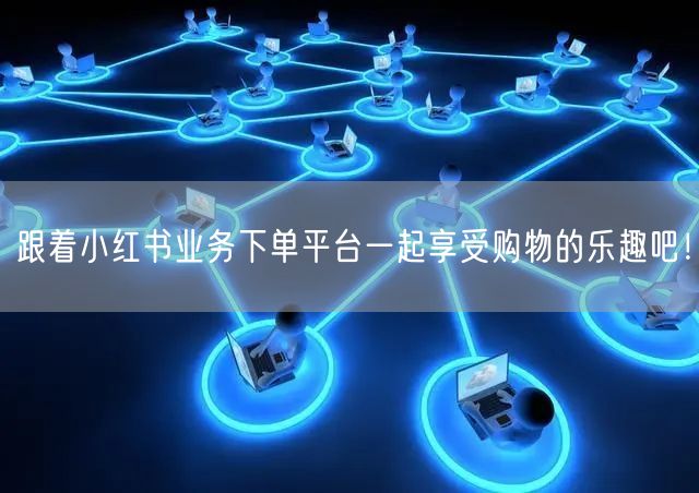 跟着小红书业务下单平台一起享受购物的乐趣吧！