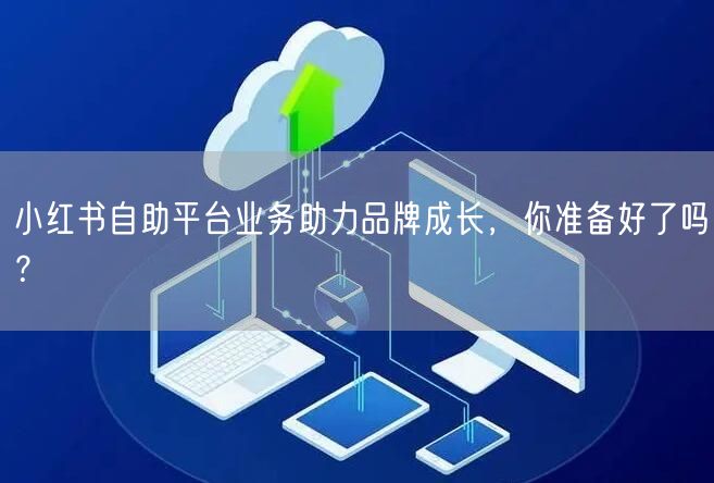 小红书自助平台业务助力品牌成长，你准备好了吗？