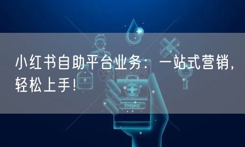小红书自助平台业务：一站式营销，轻松上手！