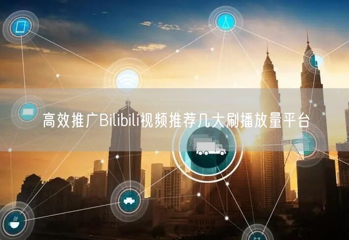 高效推广Bilibili视频推荐几大刷播放量平台