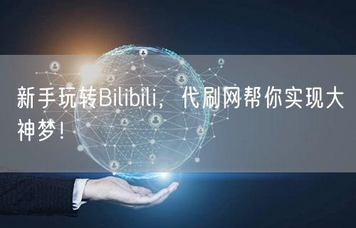 新手玩转Bilibili，代刷网帮你实现大神梦！