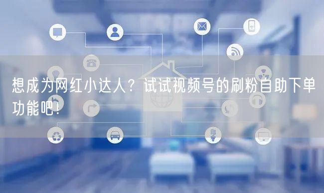 想成为网红小达人？试试视频号的刷粉自助下单功能吧！