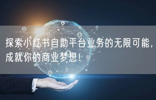 探索小红书自助平台业务的无限可能，成就你的商业梦想！