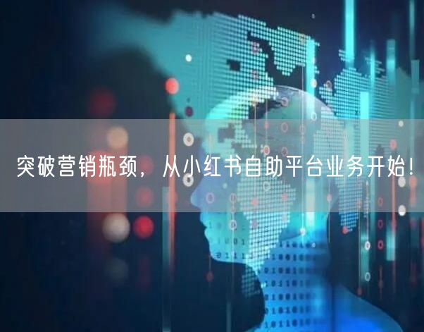 突破营销瓶颈，从小红书自助平台业务开始！