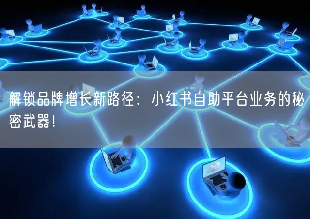 解锁品牌增长新路径：小红书自助平台业务的秘密武器！