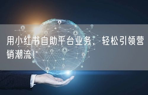 用小红书自助平台业务，轻松引领营销潮流！