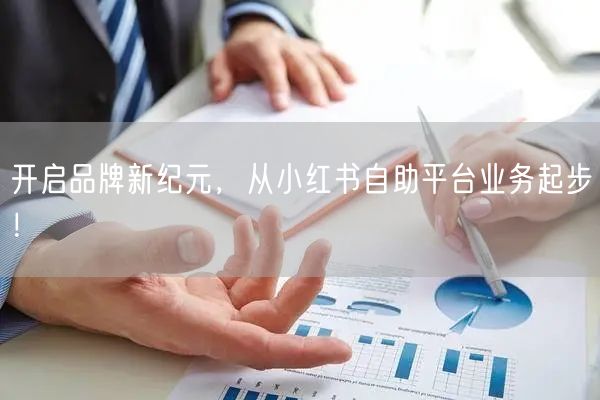 开启品牌新纪元，从小红书自助平台业务起步！