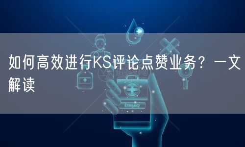 如何高效进行KS评论点赞业务？一文解读