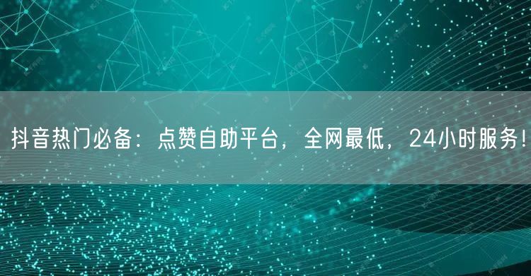 抖音热门必备：点赞自助平台，全网最低，24小时服务！