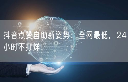抖音点赞自助新姿势：全网最低，24小时不打烊！
