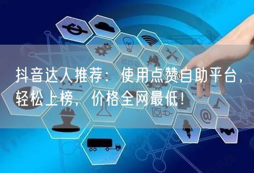 抖音达人推荐：使用点赞自助平台，轻松上榜，价格全网最低！