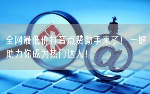 全网最低价抖音点赞助手来了！一键助力你成为热门达人！