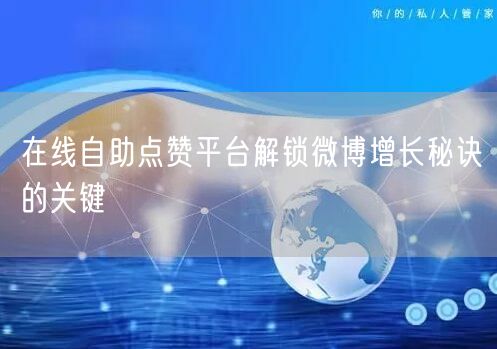 在线自助点赞平台解锁微博增长秘诀的关键