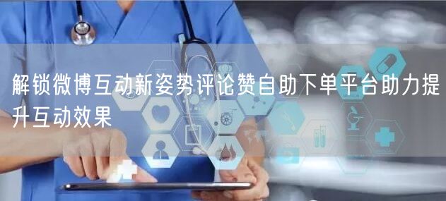解锁微博互动新姿势评论赞自助下单平台助力提升互动效果