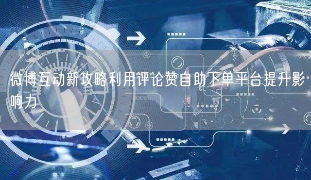 微博互动新攻略利用评论赞自助下单平台提升影响力