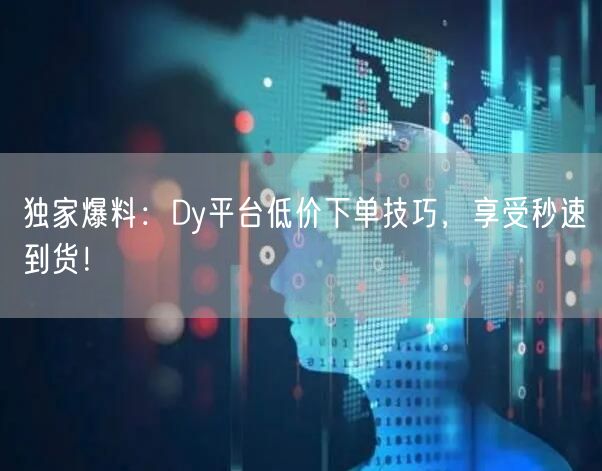 独家爆料：Dy平台低价下单技巧，享受秒速到货！