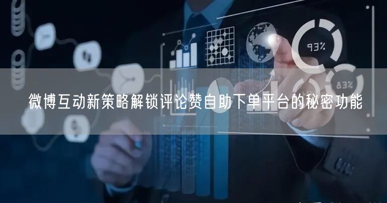 微博互动新策略解锁评论赞自助下单平台的秘密功能