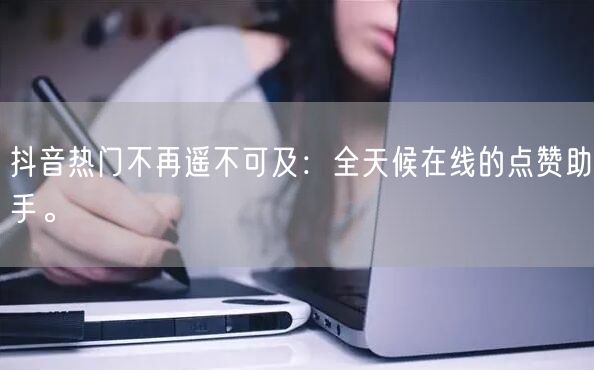 抖音热门不再遥不可及：全天候在线的点赞助手。