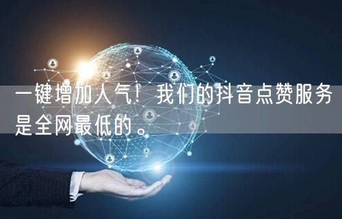一键增加人气！我们的抖音点赞服务是全网最低的。