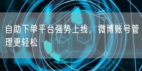 自助下单平台强势上线，微博账号管理更轻松