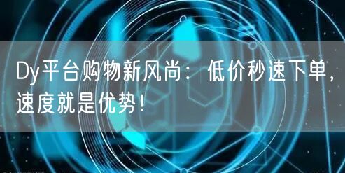 Dy平台购物新风尚：低价秒速下单，速度就是优势！