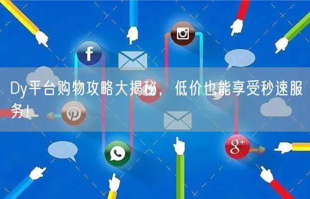 Dy平台购物攻略大揭秘，低价也能享受秒速服务！