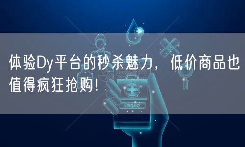 体验Dy平台的秒杀魅力，低价商品也值得疯狂抢购！