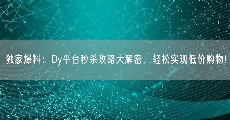 独家爆料：Dy平台秒杀攻略大解密，轻松实现低价购物！