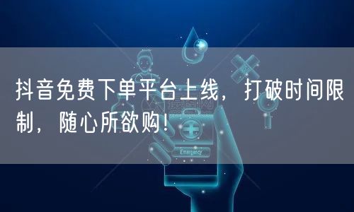 抖音免费下单平台上线，打破时间限制，随心所欲购！